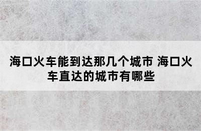 海口火车能到达那几个城市 海口火车直达的城市有哪些